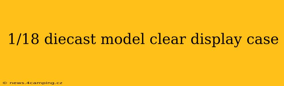 1/18 diecast model clear display case