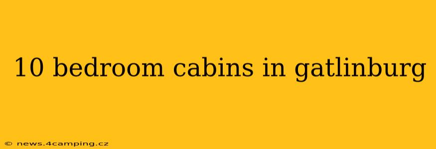 10 bedroom cabins in gatlinburg