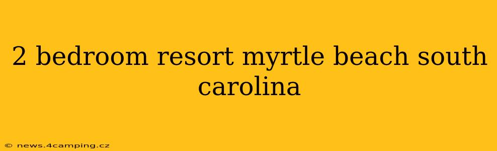 2 bedroom resort myrtle beach south carolina