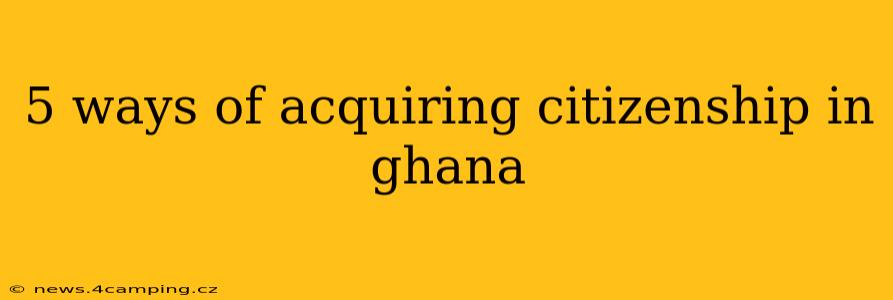 5 ways of acquiring citizenship in ghana