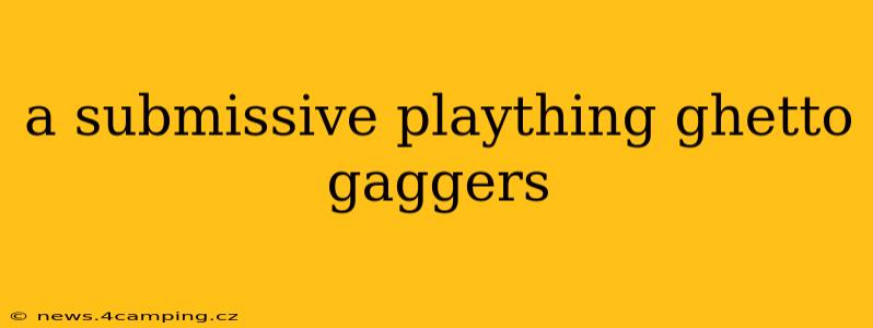 a submissive plaything ghetto gaggers a submissive plaything ghetto gaggers