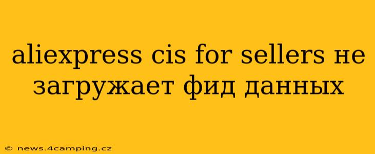 aliexpress cis for sellers не загружает фид данных