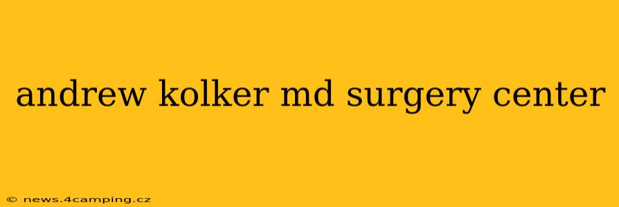 andrew kolker md surgery center
