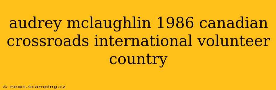 audrey mclaughlin 1986 canadian crossroads international volunteer country