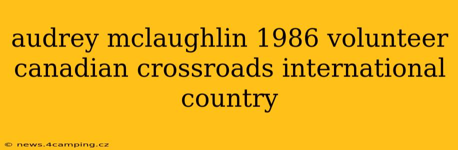 audrey mclaughlin 1986 volunteer canadian crossroads international country