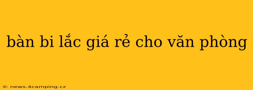 bàn bi lắc giá rẻ cho văn phòng