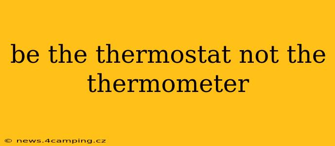be the thermostat not the thermometer