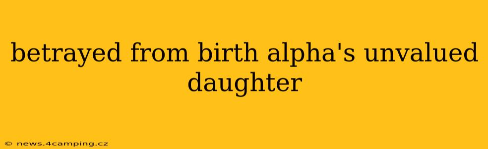 betrayed from birth alpha's unvalued daughter