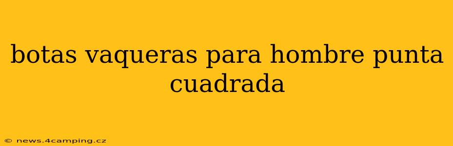 botas vaqueras para hombre punta cuadrada