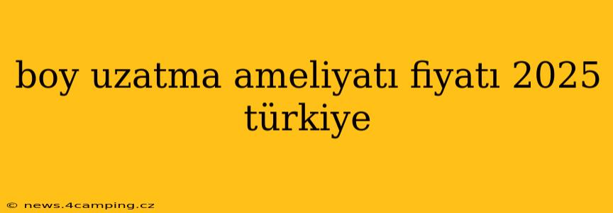boy uzatma ameliyatı fiyatı 2025 türkiye