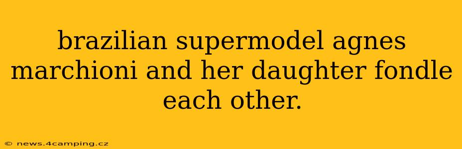brazilian supermodel agnes marchioni and her daughter fondle each other.