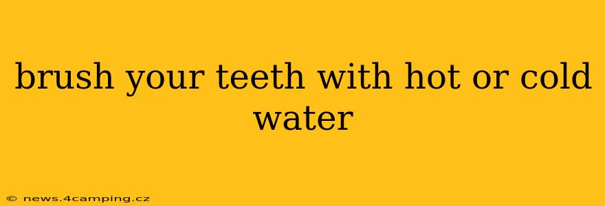 brush your teeth with hot or cold water