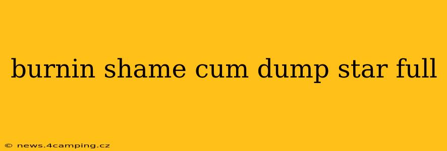 burnin shame cum dump star full burnin shame cum dump star full