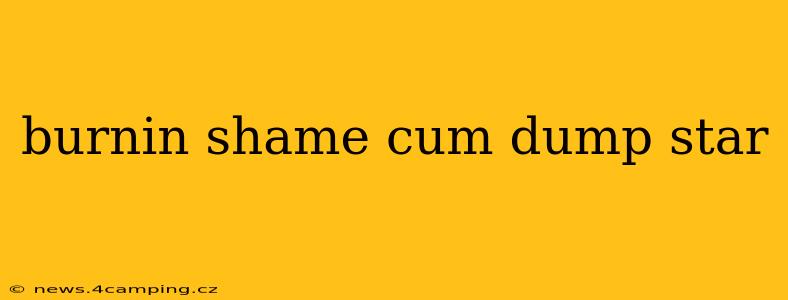 burnin shame cum dump star