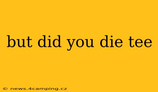 but did you die tee