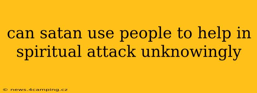 can satan use people to help in spiritual attack unknowingly