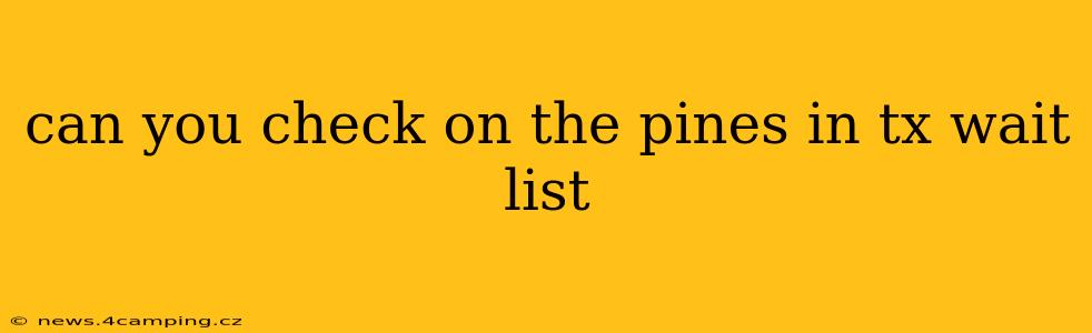 can you check on the pines in tx wait list