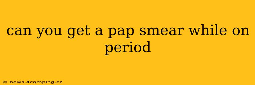 can you get a pap smear while on period