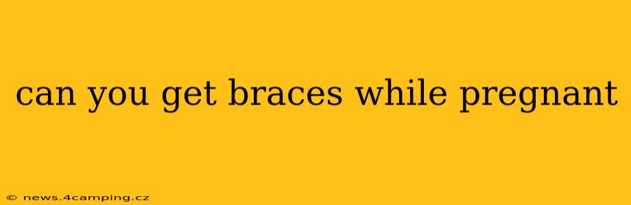 can you get braces while pregnant