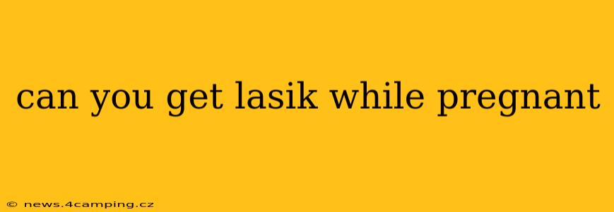 can you get lasik while pregnant