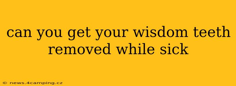 can you get your wisdom teeth removed while sick