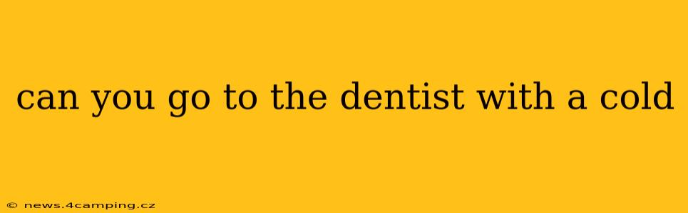 can you go to the dentist with a cold