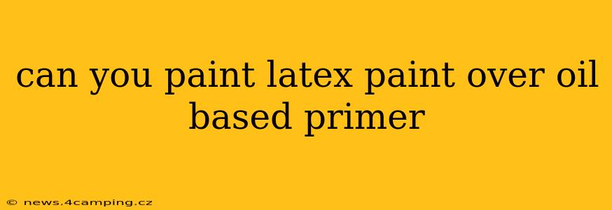 can you paint latex paint over oil based primer