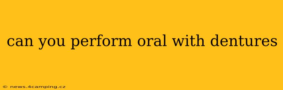 can you perform oral with dentures can you perform oral with dentures