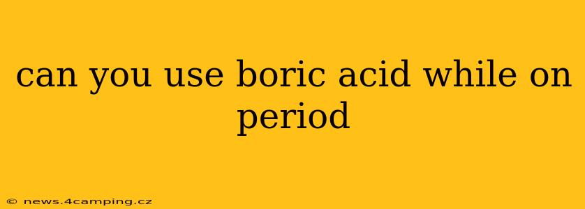 can you use boric acid while on period