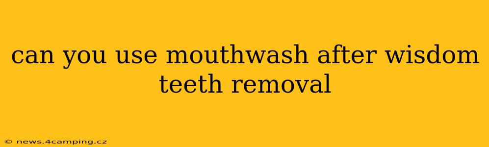 can you use mouthwash after wisdom teeth removal