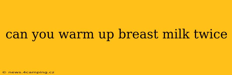 can you warm up breast milk twice