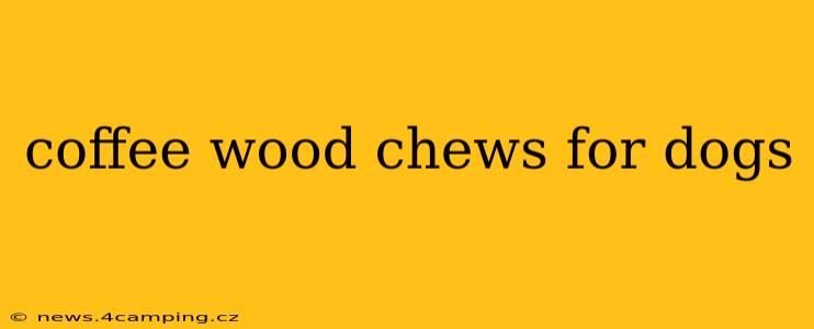 coffee wood chews for dogs