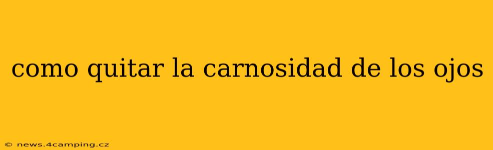 como quitar la carnosidad de los ojos