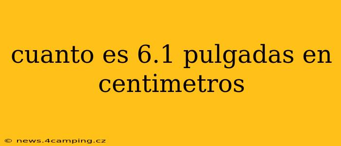 cuanto es 6.1 pulgadas en centimetros