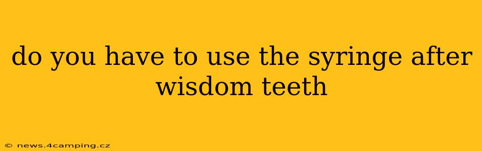 do you have to use the syringe after wisdom teeth