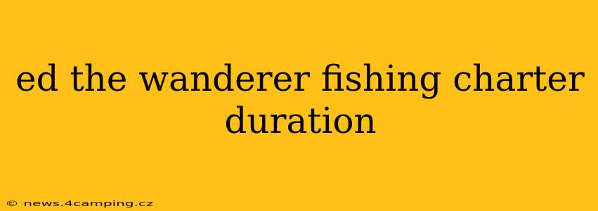 ed the wanderer fishing charter duration