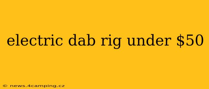 electric dab rig under $50