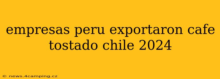 empresas peru exportaron cafe tostado chile 2024
