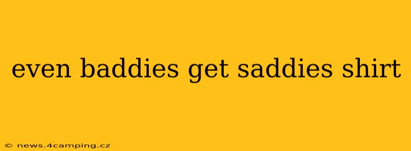 even baddies get saddies shirt