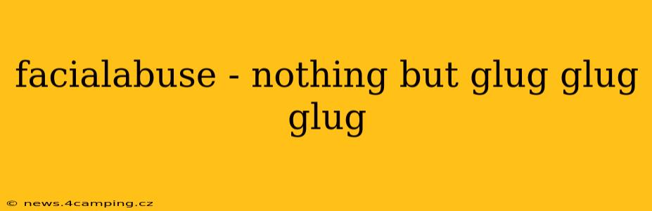 facialabuse - nothing but glug glug glug