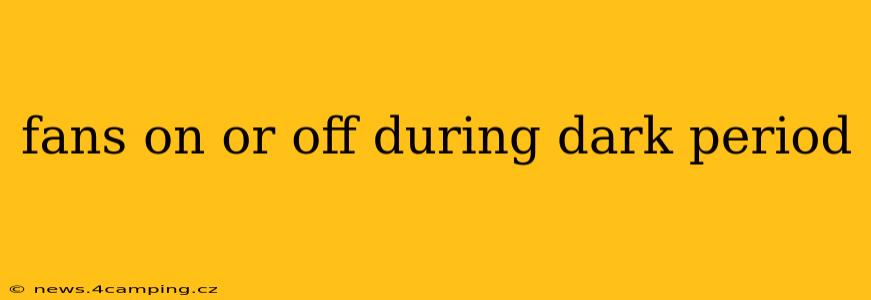 fans on or off during dark period