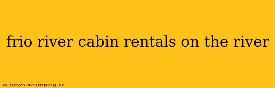 frio river cabin rentals on the river