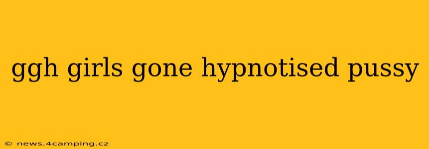 ggh girls gone hypnotised pussy ggh girls gone hypnotised pussy