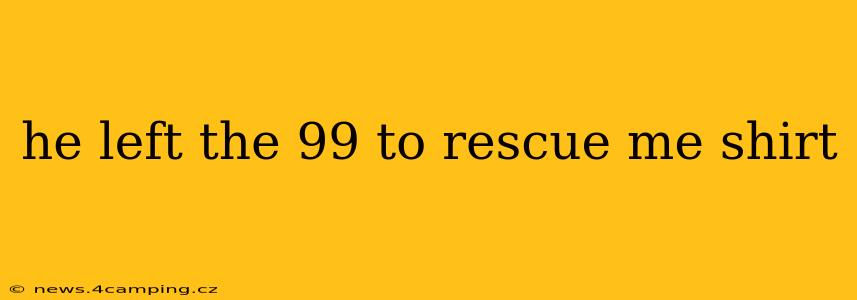 he left the 99 to rescue me shirt