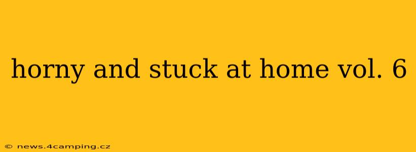 horny and stuck at home vol. 6