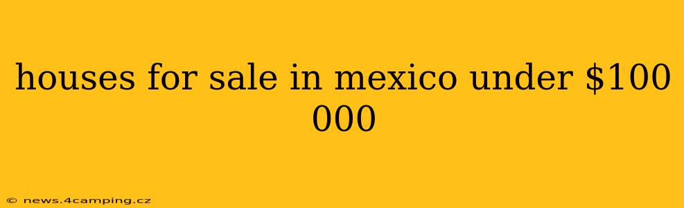 houses for sale in mexico under $100 000