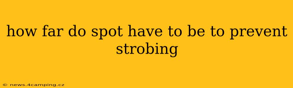 how far do spot have to be to prevent strobing