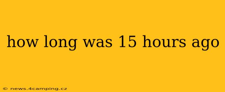 how long was 15 hours ago