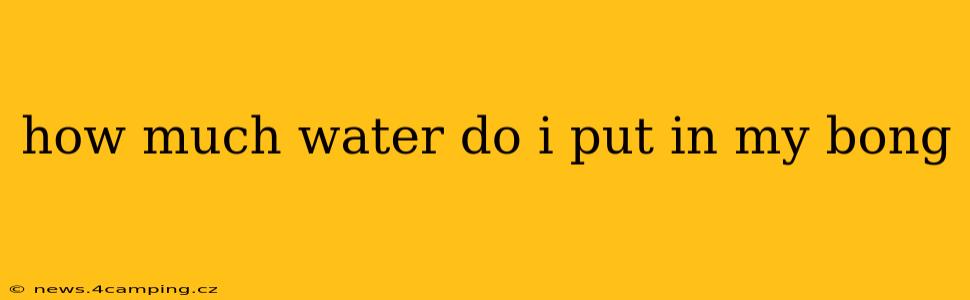 how much water do i put in my bong