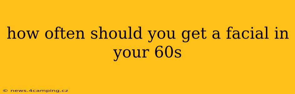 how often should you get a facial in your 60s